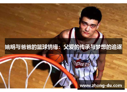 姚明与爸爸的篮球情缘：父爱的传承与梦想的追逐