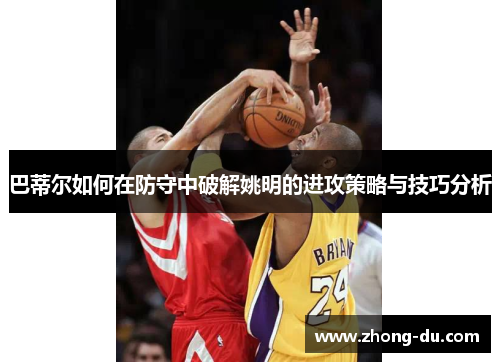 巴蒂尔如何在防守中破解姚明的进攻策略与技巧分析