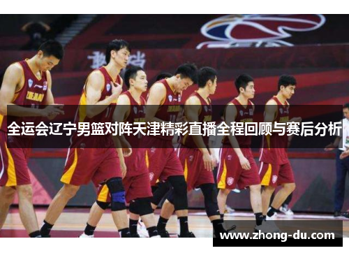 全运会辽宁男篮对阵天津精彩直播全程回顾与赛后分析