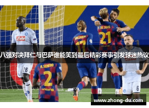 八强对决拜仁与巴萨谁能笑到最后精彩赛事引发球迷热议