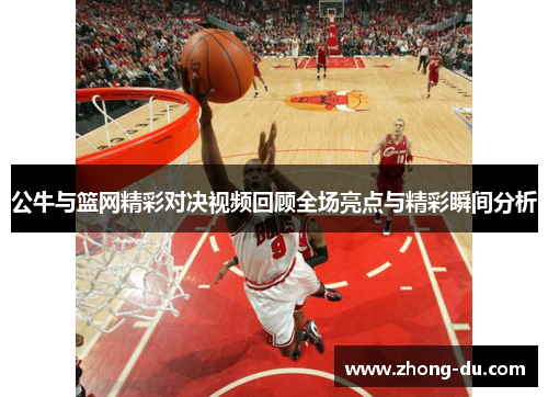 公牛与篮网精彩对决视频回顾全场亮点与精彩瞬间分析
