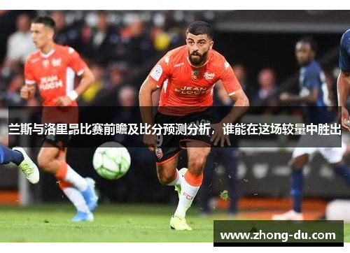 兰斯与洛里昂比赛前瞻及比分预测分析，谁能在这场较量中胜出