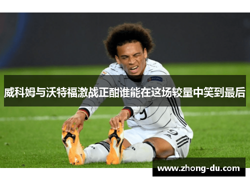 威科姆与沃特福激战正酣谁能在这场较量中笑到最后