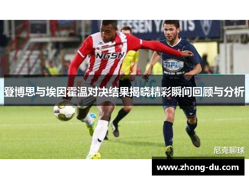 登博思与埃因霍温对决结果揭晓精彩瞬间回顾与分析