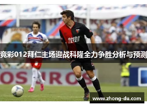 竞彩012拜仁主场迎战科隆全力争胜分析与预测