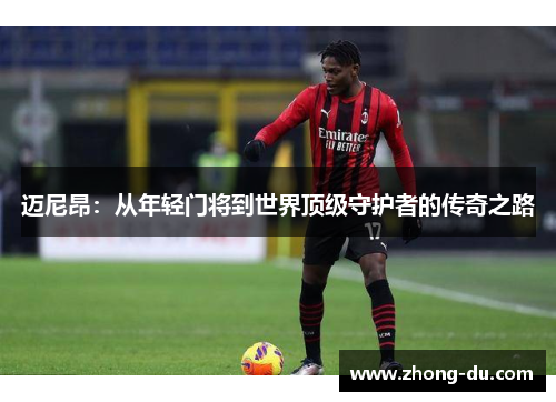 迈尼昂：从年轻门将到世界顶级守护者的传奇之路